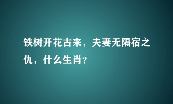 铁树开花古来，夫妻无隔宿之仇，什么生肖？
