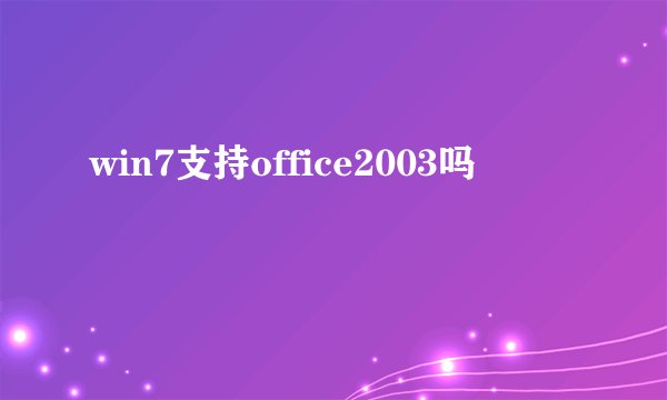 win7支持office2003吗