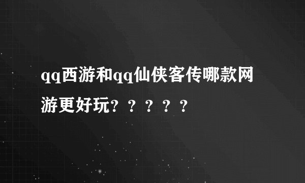 qq西游和qq仙侠客传哪款网游更好玩？？？？？