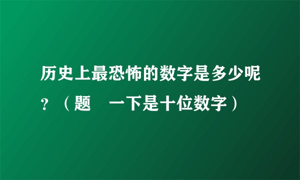 历史上最恐怖的数字是多少呢？（题眎一下是十位数字）