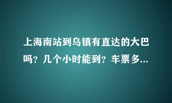 上海南站到乌镇有直达的大巴吗？几个小时能到？车票多少钱？大巴是在乌镇外边下吗？一天有几班车