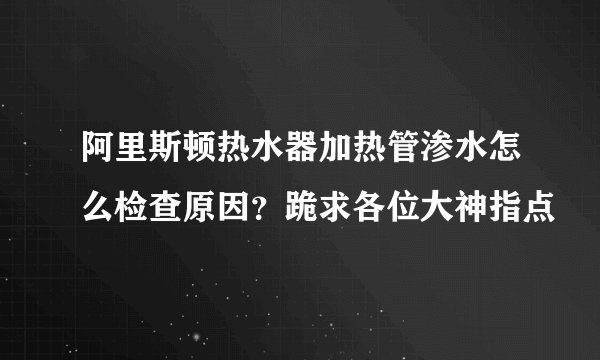 阿里斯顿热水器加热管渗水怎么检查原因？跪求各位大神指点