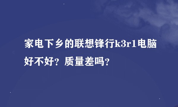 家电下乡的联想锋行k3r1电脑好不好？质量差吗？