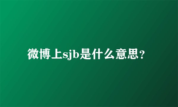 微博上sjb是什么意思？