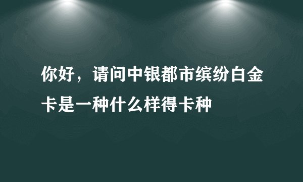 你好，请问中银都市缤纷白金卡是一种什么样得卡种
