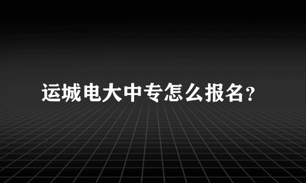 运城电大中专怎么报名？