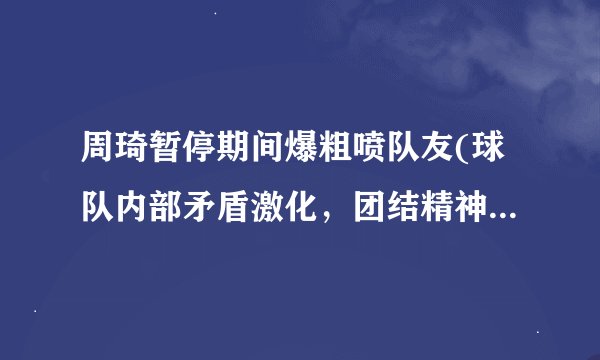 周琦暂停期间爆粗喷队友(球队内部矛盾激化，团结精神受挑战！)
