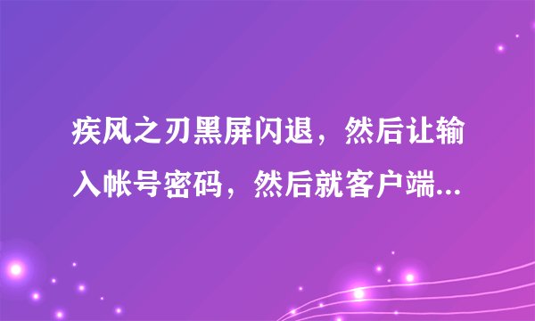 疾风之刃黑屏闪退，然后让输入帐号密码，然后就客户端进程异常退出