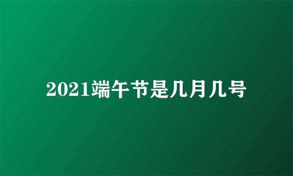 2021端午节是几月几号