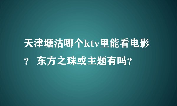 天津塘沽哪个ktv里能看电影？ 东方之珠或主题有吗？