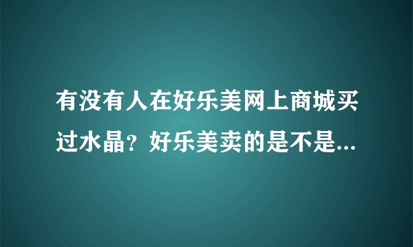 有没有人在好乐美网上商城买过水晶？好乐美卖的是不是假货或者是劣质货？