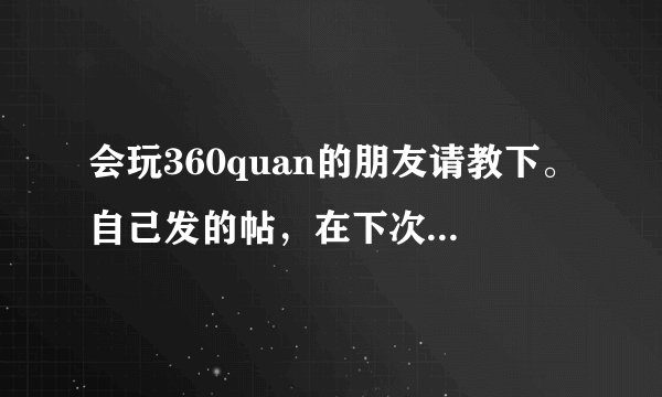 会玩360quan的朋友请教下。自己发的帖,在下次登陆的时候怎么查看?