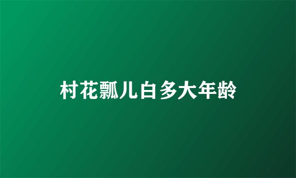 村花瓢儿白多大年龄