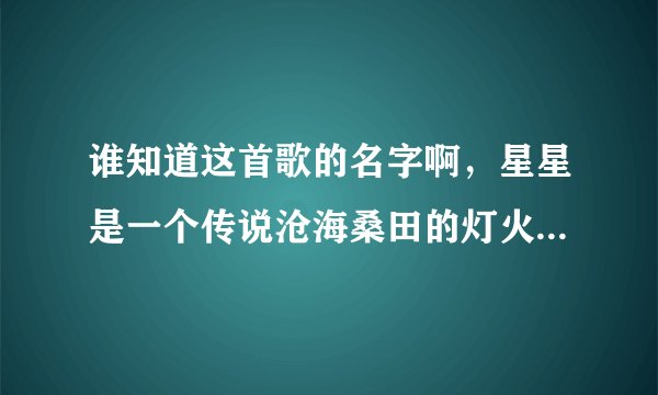 谁知道这首歌的名字啊，星星是一个传说沧海桑田的灯火那些我爱的人，那些爱我的人，一遍一边。。。