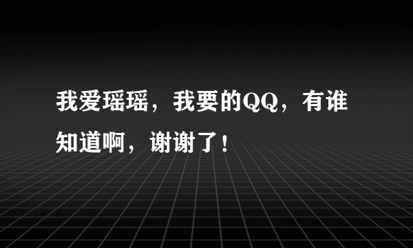 我爱瑶瑶，我要的QQ，有谁知道啊，谢谢了！