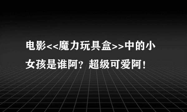 电影<<魔力玩具盒>>中的小女孩是谁阿？超级可爱阿！