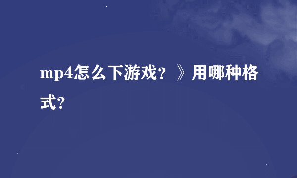 mp4怎么下游戏？》用哪种格式？