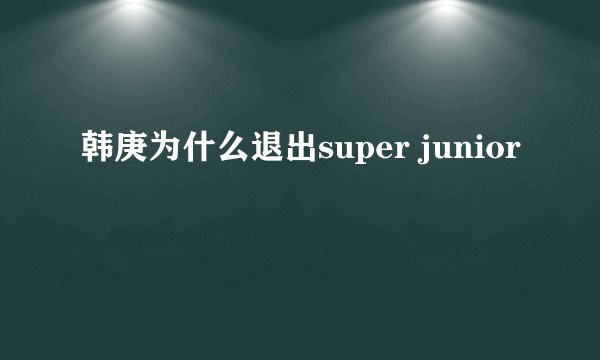 韩庚为什么退出super junior