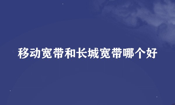 移动宽带和长城宽带哪个好