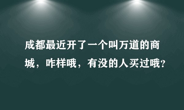 成都最近开了一个叫万道的商城，咋样哦，有没的人买过哦？