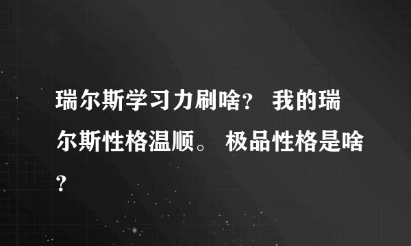 瑞尔斯学习力刷啥？ 我的瑞尔斯性格温顺。 极品性格是啥？