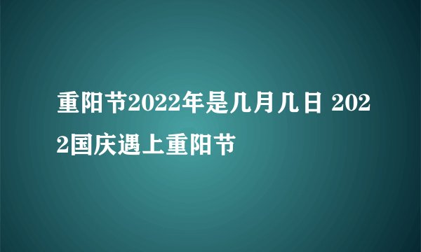 重阳节2022年是几月几日 2022国庆遇上重阳节