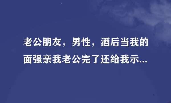 老公朋友，男性，酒后当我的面强亲我老公完了还给我示威说他晚上要和我老公睡，已经第三次了！怎么破…