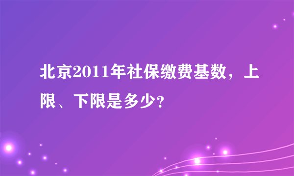 北京2011年社保缴费基数，上限、下限是多少？
