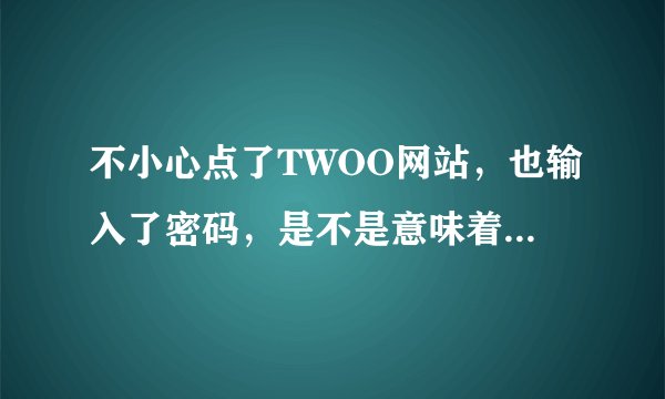 不小心点了TWOO网站，也输入了密码，是不是意味着邮箱被盗了？