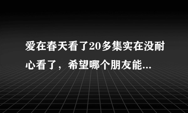 爱在春天看了20多集实在没耐心看了，希望哪个朋友能讲一下大概剧情，讲讲就好，不用辛苦介绍每一集