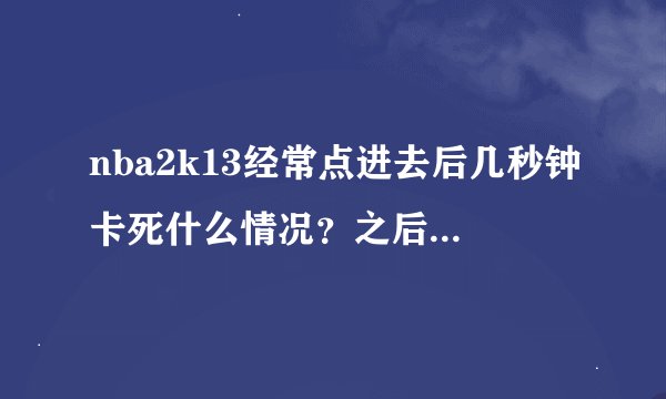 nba2k13经常点进去后几秒钟卡死什么情况？之后最小化点击其他软件也没反应啊，只有干等几分钟或者直