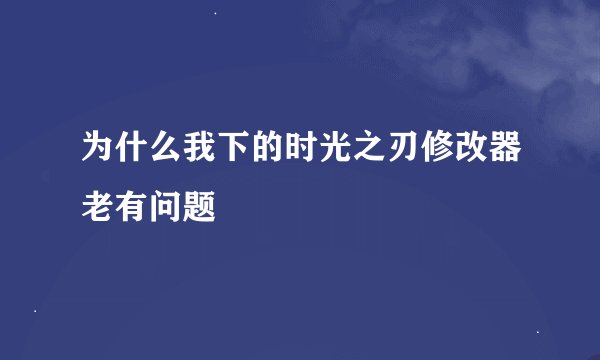 为什么我下的时光之刃修改器老有问题