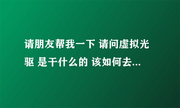 请朋友帮我一下 请问虚拟光驱 是干什么的 该如何去运用 请大家说详细一点