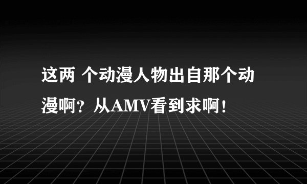 这两 个动漫人物出自那个动漫啊？从AMV看到求啊！