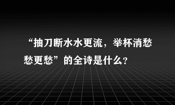 “抽刀断水水更流，举杯消愁愁更愁”的全诗是什么？