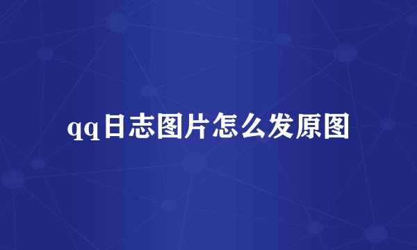 qq日志图片怎么发原图
