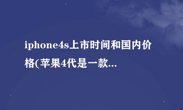 iphone4s上市时间和国内价格(苹果4代是一款什么样的手机)