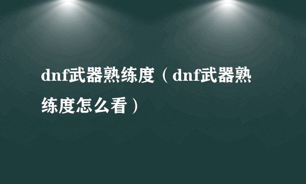 dnf武器熟练度（dnf武器熟练度怎么看）