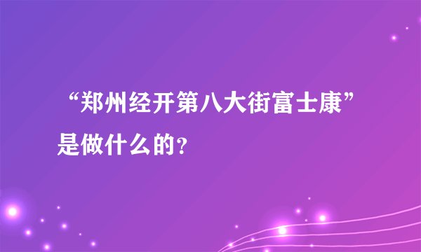 “郑州经开第八大街富士康”是做什么的？