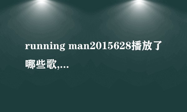running man2015628播放了哪些歌,都是什么名字?