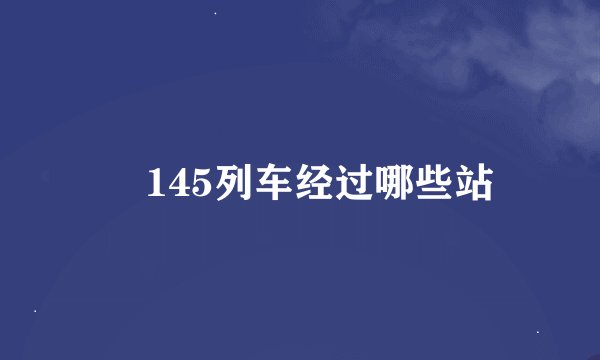 丅145列车经过哪些站