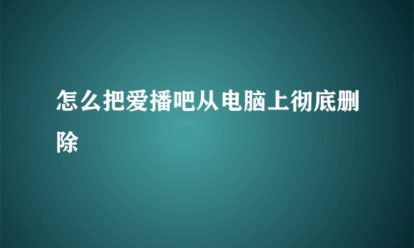 怎么把爱播吧从电脑上彻底删除