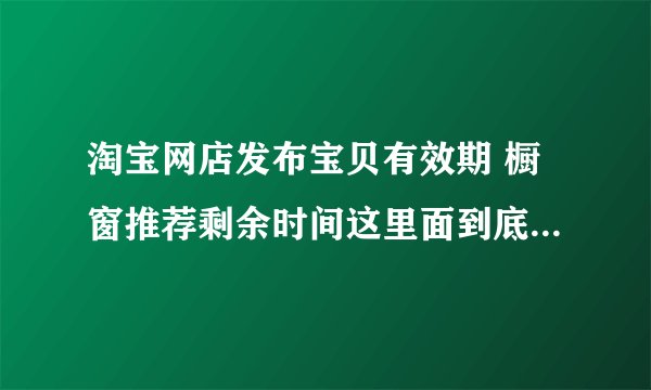 淘宝网店发布宝贝有效期 橱窗推荐剩余时间这里面到底是怎么回事？