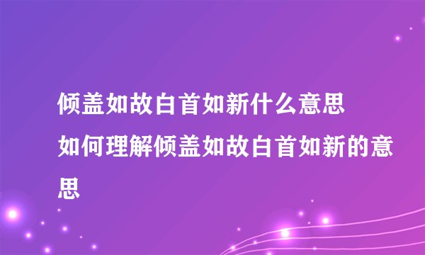 倾盖如故白首如新什么意思 如何理解倾盖如故白首如新的意思