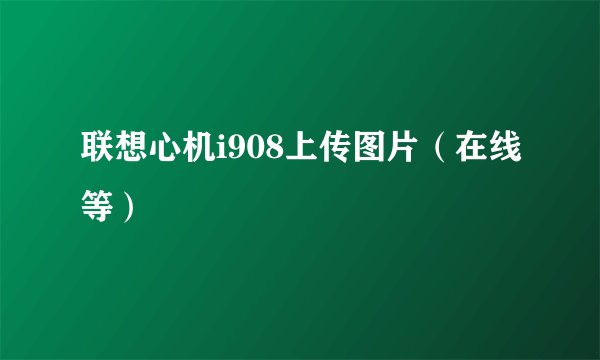 联想心机i908上传图片（在线等）