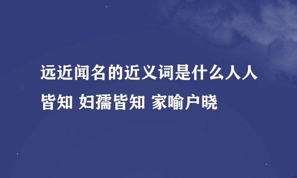 远近闻名的近义词是什么人人皆知 妇孺皆知 家喻户晓