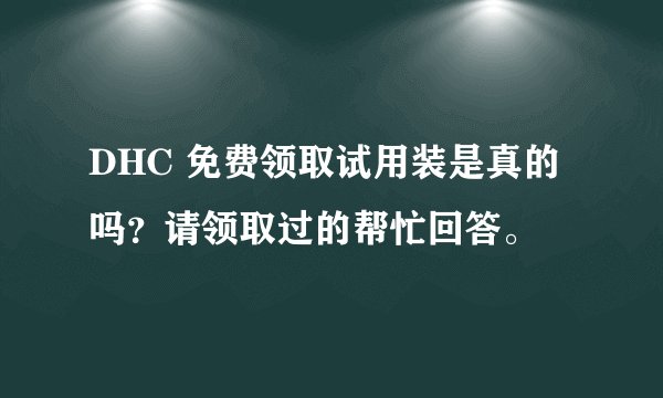 DHC 免费领取试用装是真的吗?请领取过的帮忙回答。