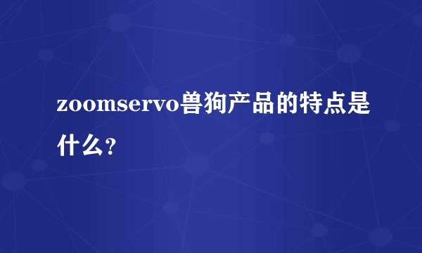 zoomservo兽狗产品的特点是什么？