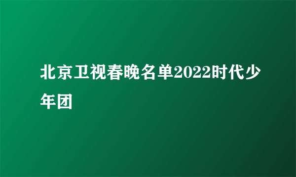 北京卫视春晚名单2022时代少年团