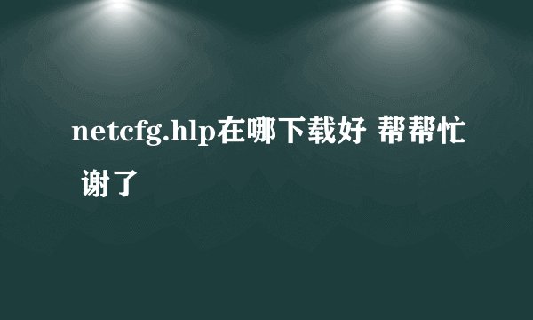 netcfg.hlp在哪下载好 帮帮忙 谢了